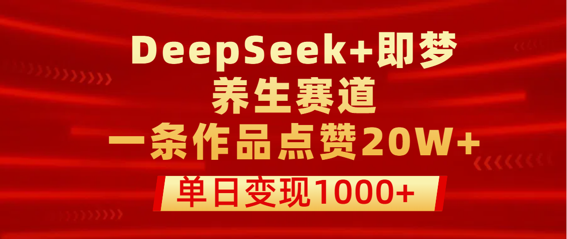 用DeepSeek+即梦做养生赛道，一条作品点赞20W+，单日变现1000+-西瓜网创
