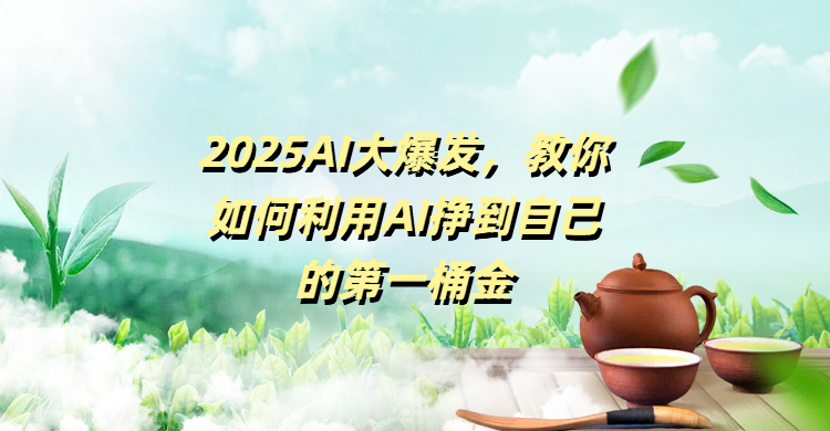 2025AI大爆发,教你如何利用AI挣到自己的第一桶金-西瓜网创