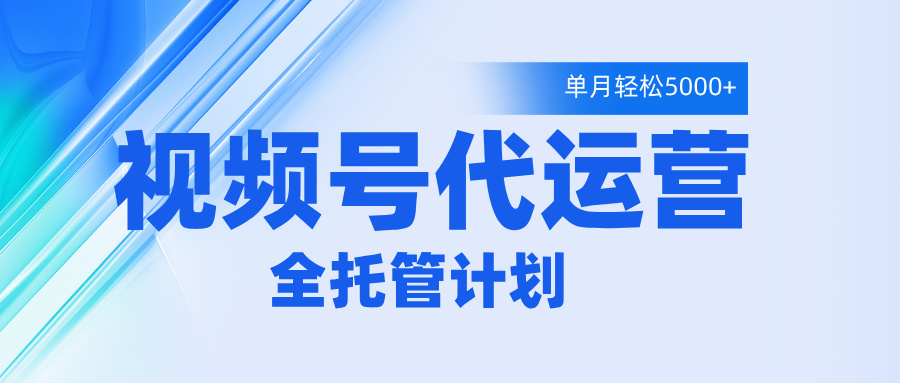 视频号代运营2.0，全程托管招募，单月轻松变现5000+-西瓜网创
