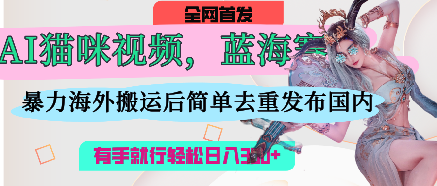 AI猫咪视频蓝海赛道，操作简单，直接海外搬运，简单去重，操作简单，有手就行日入500+-西瓜网创