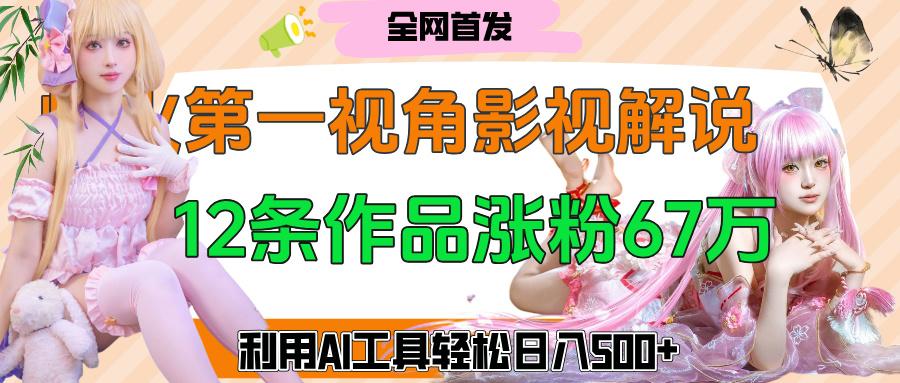 爆火第一人称视角影视解说，12条作品涨粉67万，巧用AI工具，轻松日入500+-西瓜网创