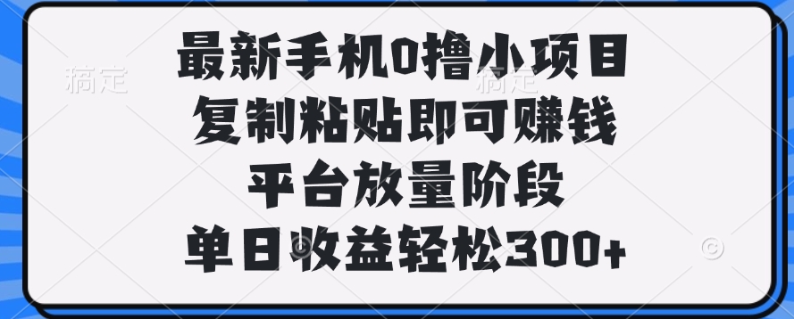 最新手机0撸小项目，复制粘贴即可赚钱，单日收益轻松300+-西瓜网创