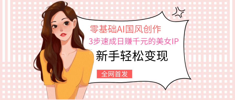 零基础AI国风创作：3步速成日赚千元的美女IP，新手轻松变现-西瓜网创