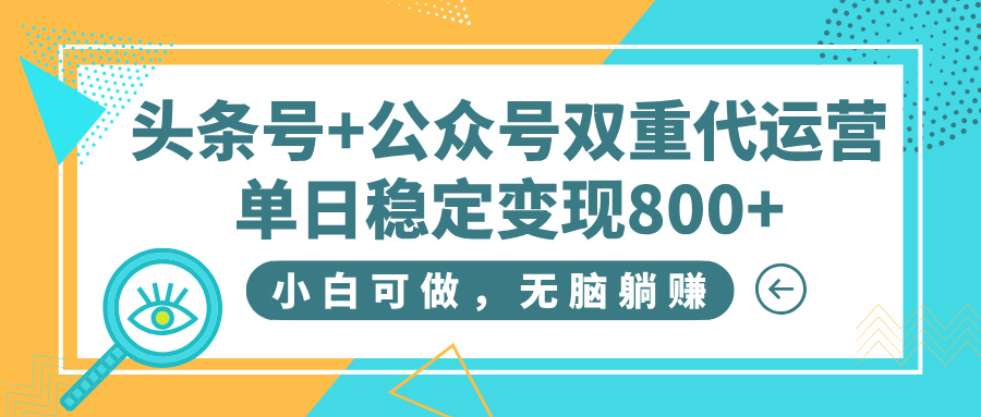 头条号+公众号双重代运营，小白可做，无脑躺赚，单日稳定变现800+-西瓜网创