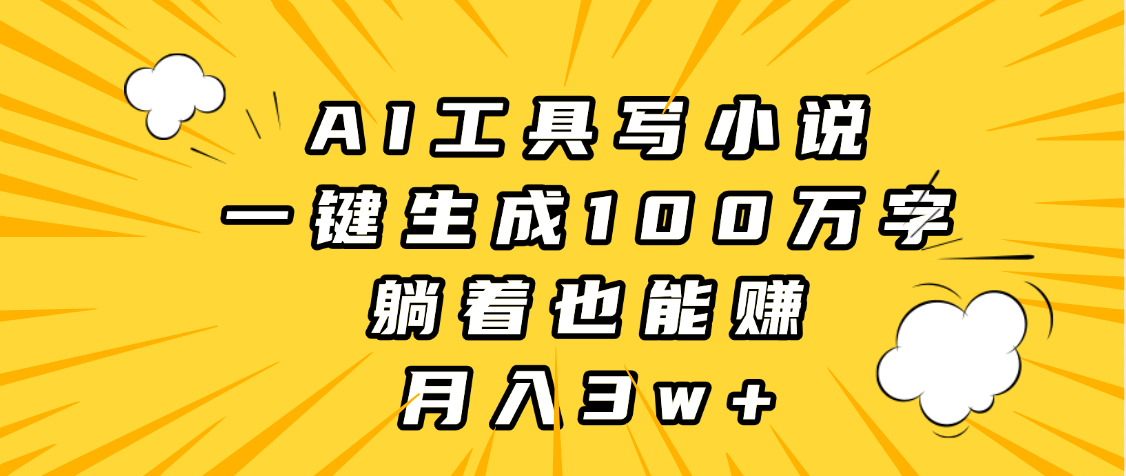 AI工具写小说，一键生成100万字，躺着也能赚，月入3w+-西瓜网创