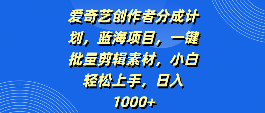 爱奇艺创作者分成计划，蓝海项目，一键批量剪辑素材，小白轻松上手，日入1000+-西瓜网创