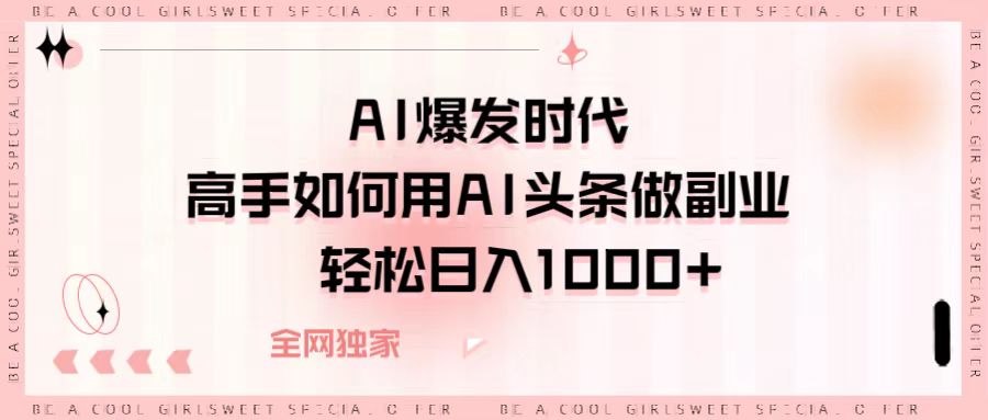 AI爆发时代，高手如何用AI头条做副业，轻松日入1000+-西瓜网创