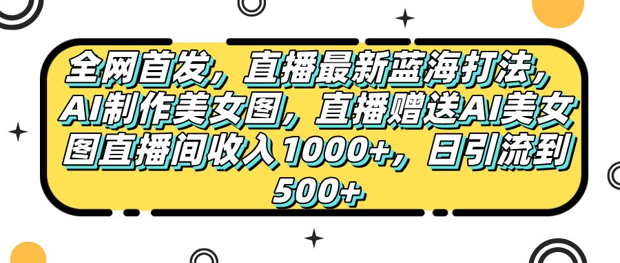 全网首发，直播最新蓝海打法，AI制作美女图，直播赠送AI美女图直播间收入1000+，日引流到500+，-西瓜网创