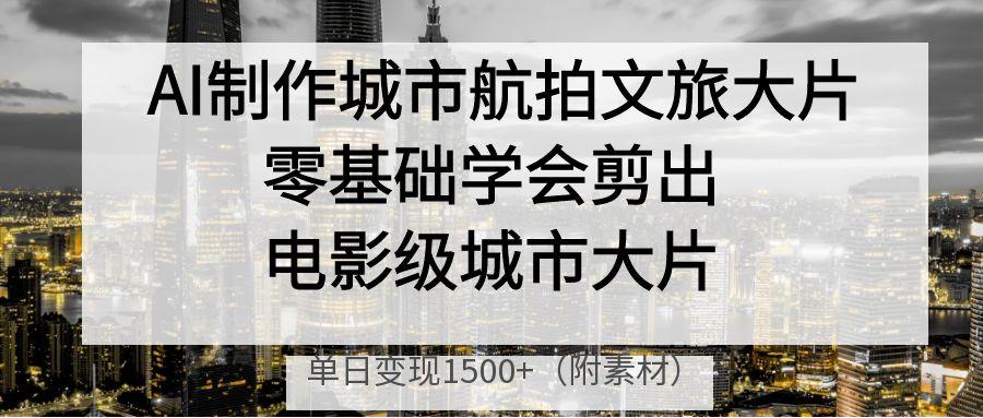 AI制作城市航拍文旅大片，零基础学会剪出电影级城市大片，单日变现1500+-西瓜网创