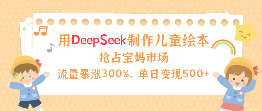 用Deepseek制作儿童绘本，流量暴涨300%，抢占宝妈儿童市场，单日变现500+！-西瓜网创