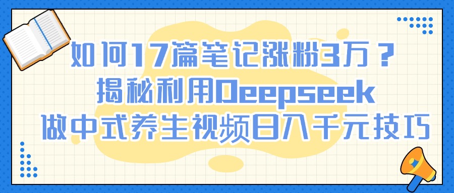 如何17篇笔记涨粉3万？揭秘利用Deepseek做中式养生视频日入千元技巧-西瓜网创