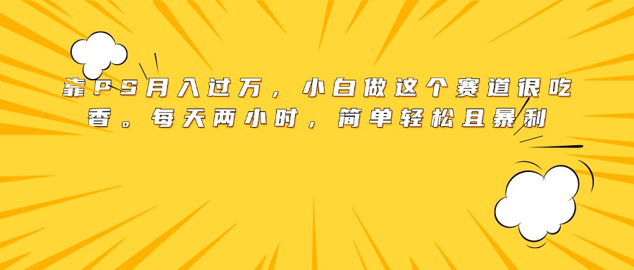 靠PS月入过万，小白做这个赛道很吃香。每天两小时，简单轻松且暴利-西瓜网创