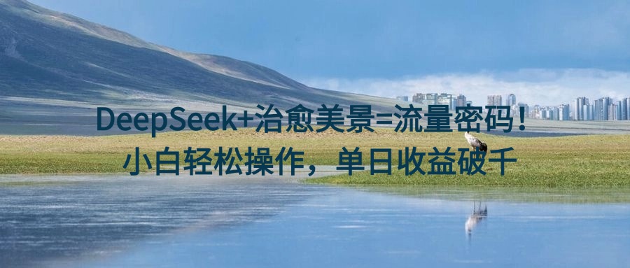 DeepSeek+治愈美景=流量密码！小白轻松操作，单日收益破千-西瓜网创