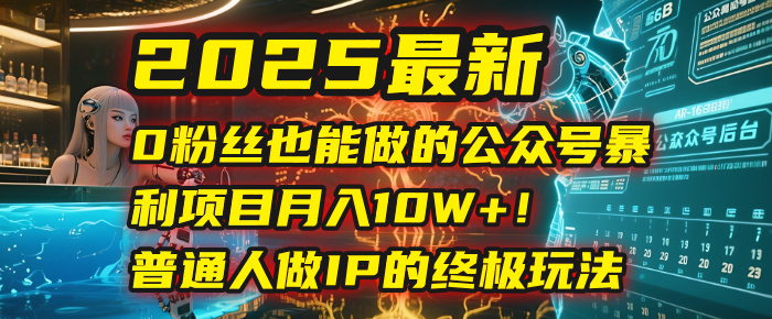2025最新0粉丝也能做的公众号暴利项目，月入10W+！普通人做IP的终极玩法-西瓜网创