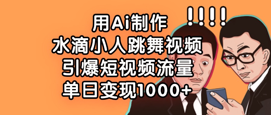 用Ai制作水滴小人跳舞视频，单日变现1000+，引爆短视频流量-西瓜网创