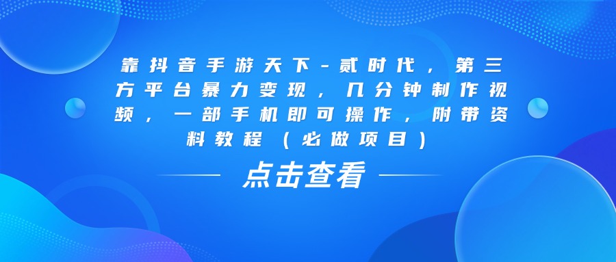 靠抖音手游天下-贰时代，几分钟制作视频，第三方平台暴力变现，一部手机即可操作，附带资料教程（必做项目）-西瓜网创