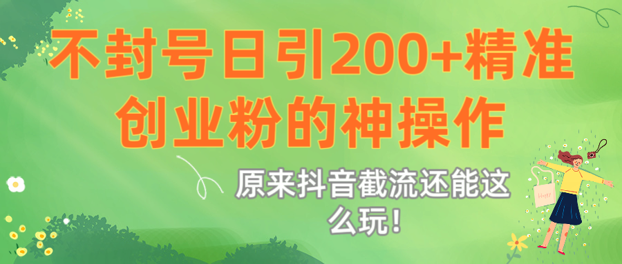 原来抖音截流还能这么玩！不封号日引200+精准创业粉的神操作-西瓜网创
