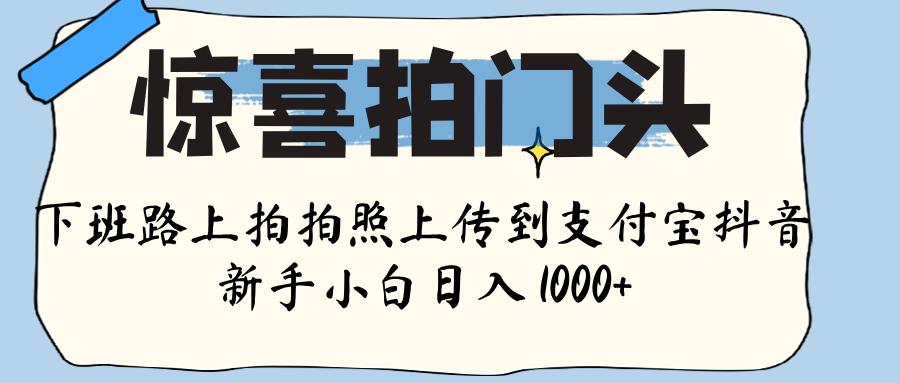 惊喜拍门头 ， 下班路上拍拍照片， 上 传 到 支付宝和抖音新手日入 1000+-西瓜网创