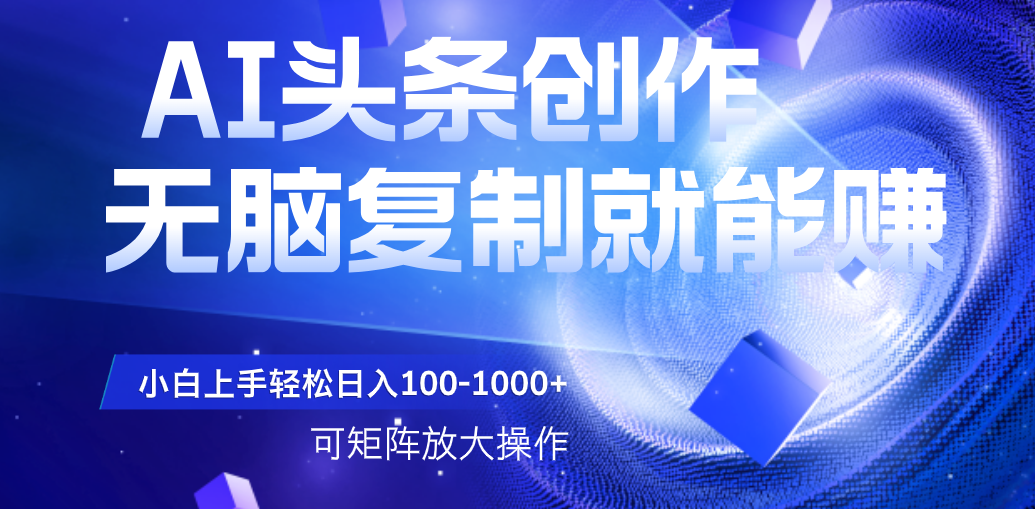 AI头条文章创作，无脑复制粘贴就能赚，小白轻松上手稳定日入100-1000+   可矩阵操作-西瓜网创