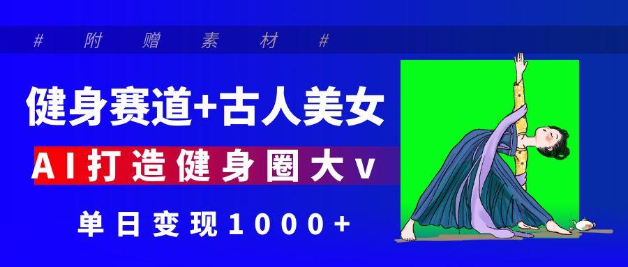 健身赛道+古人美女 AI打造健身圈大v 单日变现1000+-西瓜网创