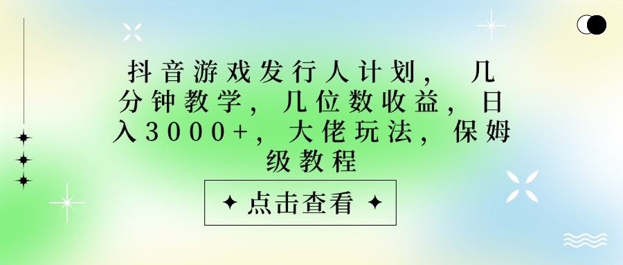 抖音游戏发行人计划，大佬玩法，保姆级教程， 几分钟教学，几位数收益，日入3000+-西瓜网创
