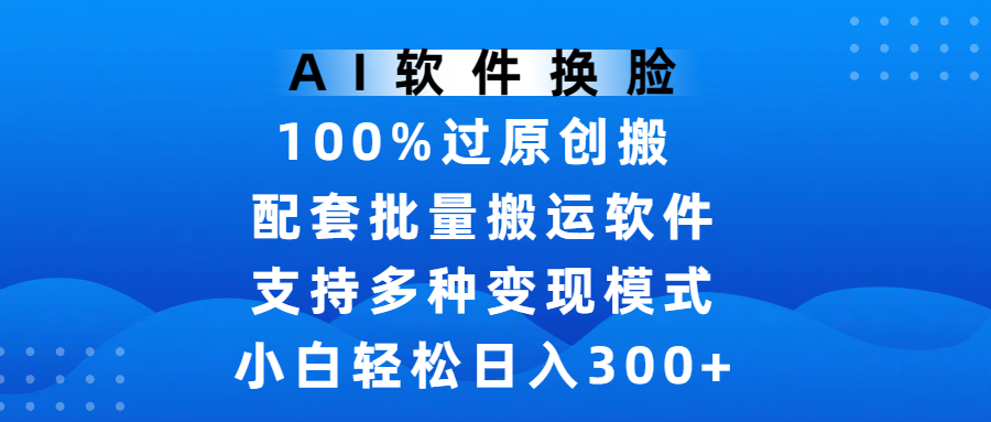 AI软件换脸，100%过原创，搬运涨粉必备，项目配套批量搬运软件及多种变现模式，小白轻松日入300+-西瓜网创