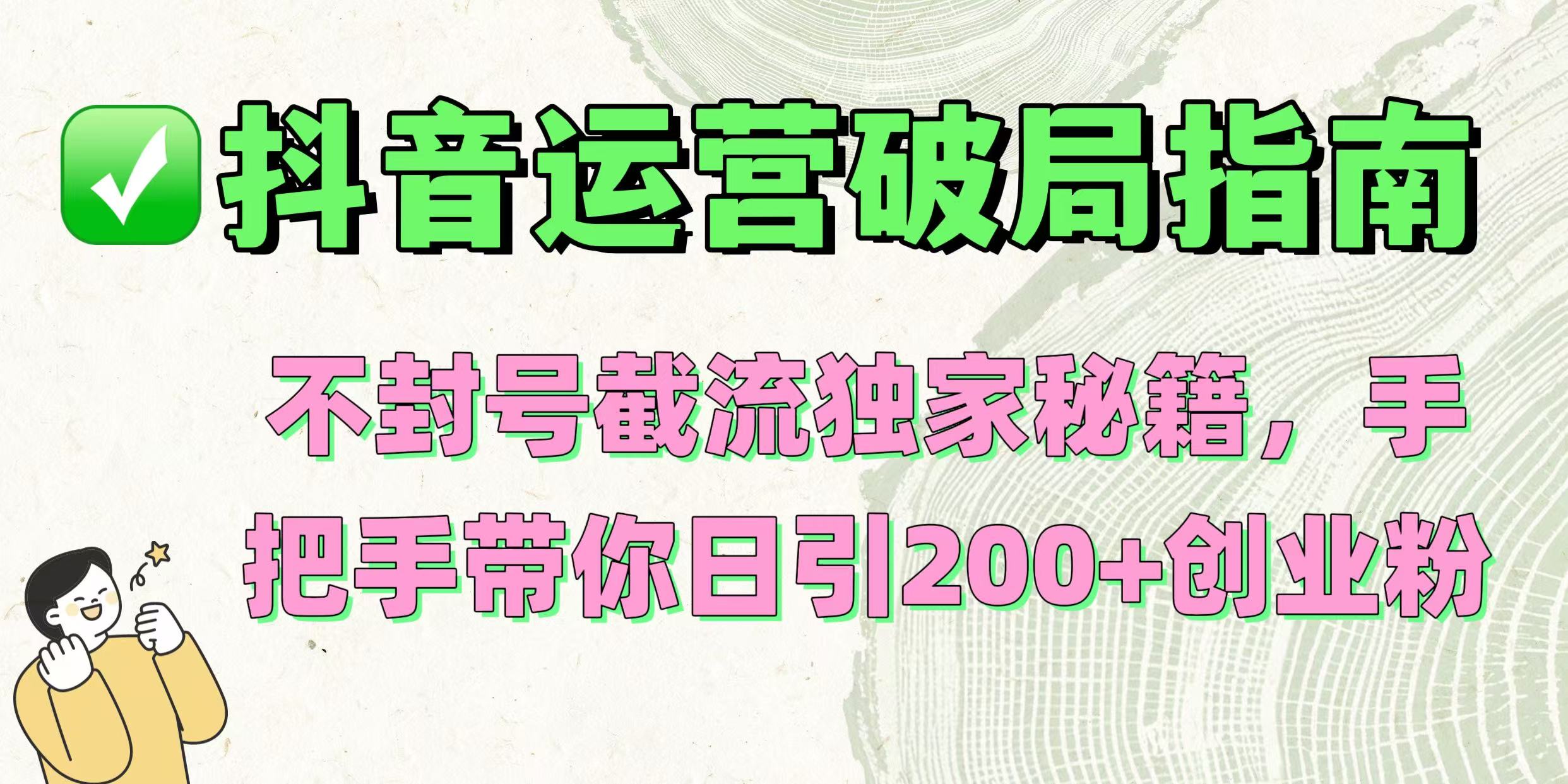抖音运营破局指南！不封号截流独家秘籍，手把手带你日引200+创业粉-西瓜网创