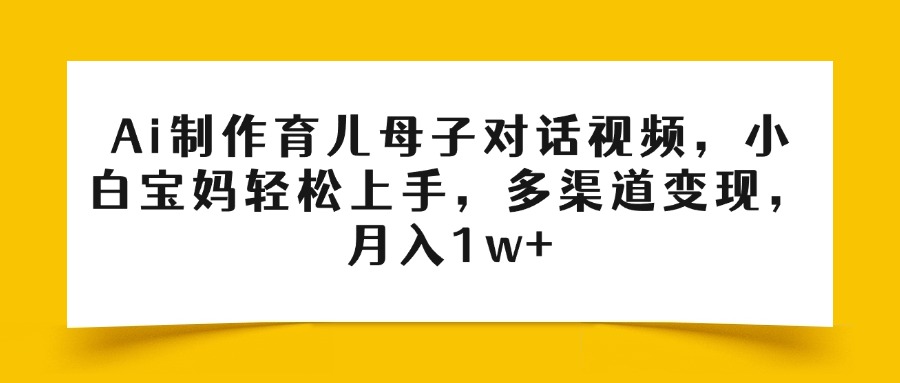 Ai制作育儿母子对话视频，小白宝妈轻松上手，多渠道变现，月入1w+-西瓜网创