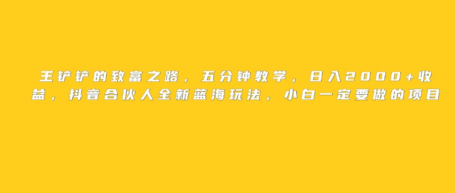 王铲铲的致富之路，日入2000+收益，五分钟教学，抖音合伙人全新蓝海玩法，小白一定要做的项目-西瓜网创