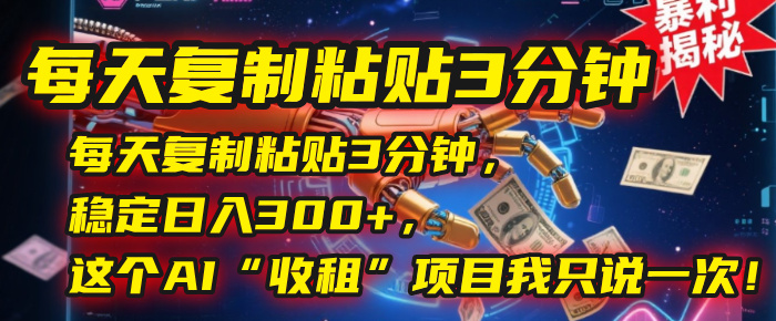 每天复制粘贴3分钟，稳定日入300+，这个AI“收租”项目我只说一次！-西瓜网创