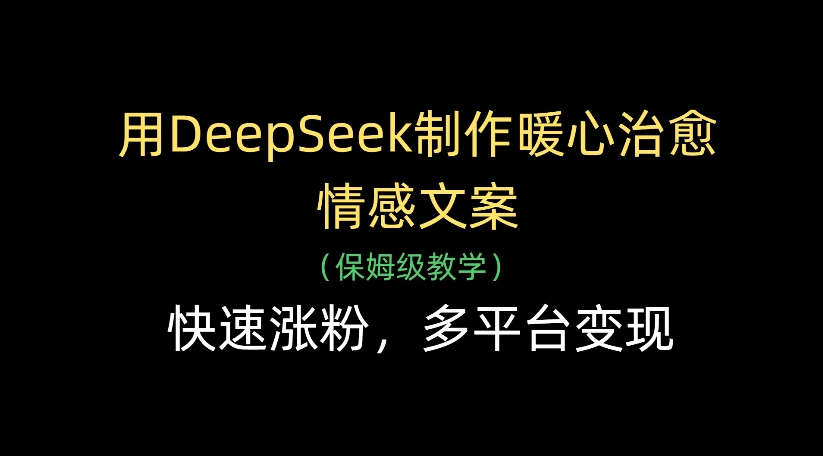 用DeepSeek制作暖心治愈情感文案，多平台变现，快速涨粉-西瓜网创