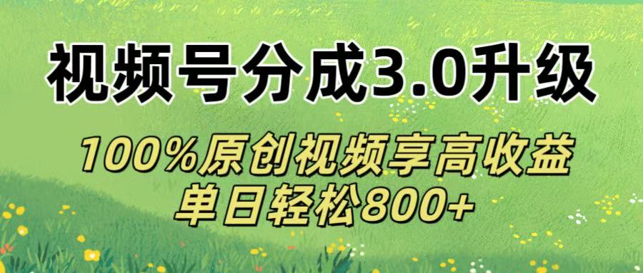视频号分成3.0升级!100%原创视频享高收益，单日轻松800+-西瓜网创