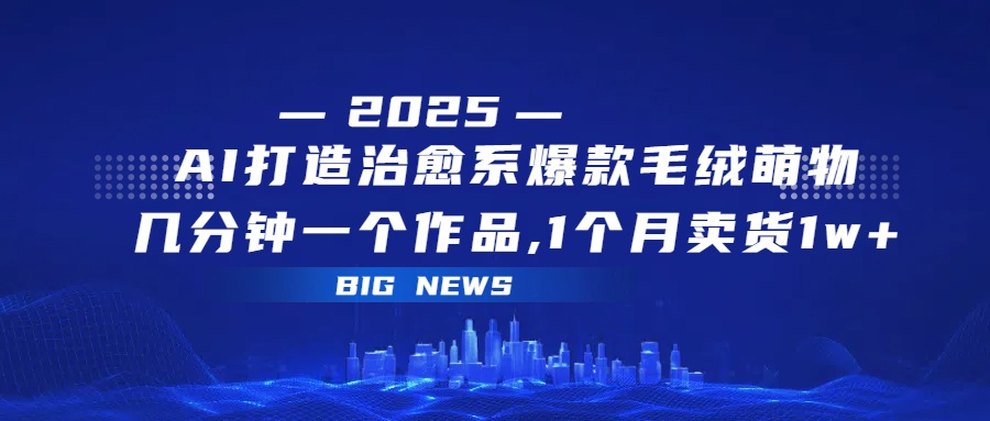 AI打造治愈系爆款毛绒萌物，几分钟一个作品,1 个月卖货 1w+-西瓜网创