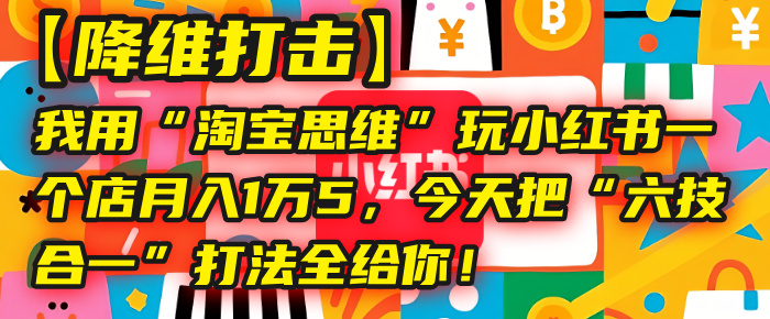 【降维打击】我用“淘宝思维”玩小红书，一个店月入1万5，今天把“六技合一”打法全给你！-西瓜网创