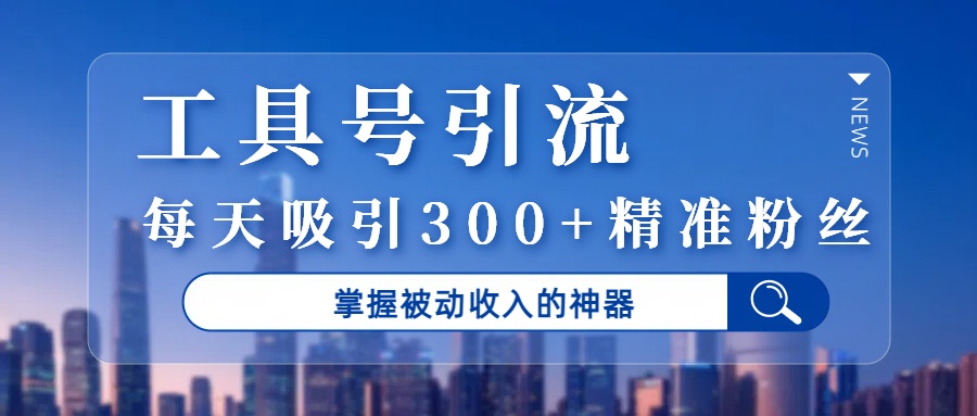 工具号引流，掌握被动收入的神器，每天吸引300+精准粉丝-西瓜网创