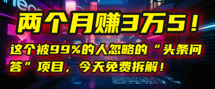 “头条问答”项目，今天免费拆解！两个月赚3万5！这个被99%的人忽略的-西瓜网创