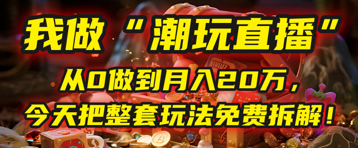 做“潮玩直播”，从0做到月入20万，今天把整套玩法免费拆解！-西瓜网创