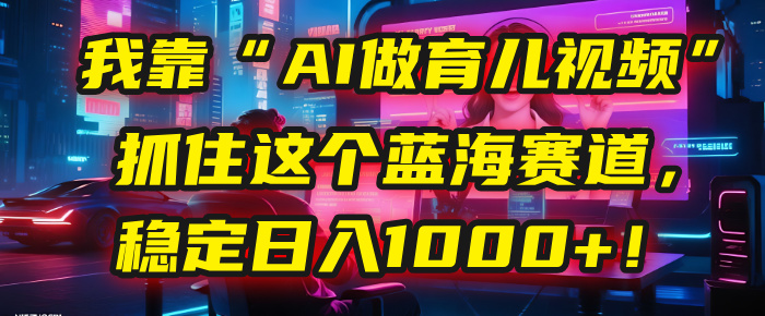 我靠“AI做育儿视频”，抓住这个蓝海赛道，稳定日入1000+！-西瓜网创