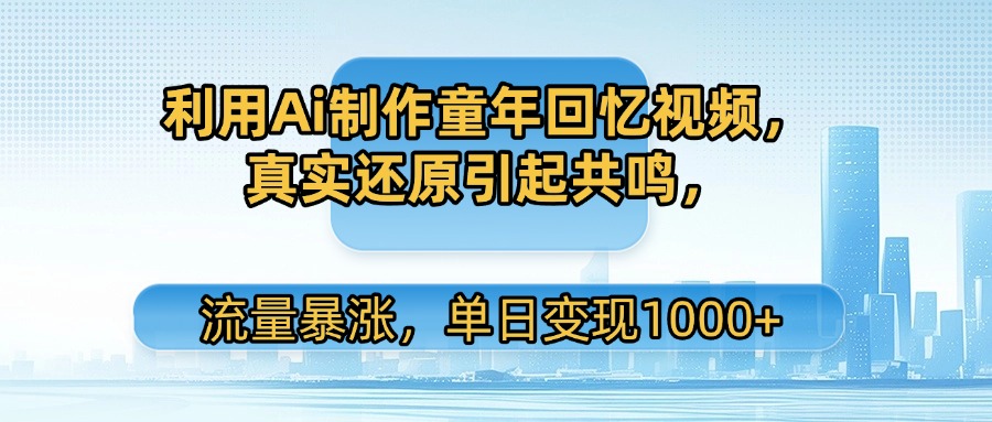 利用Ai制作童年回忆视频，真实还原引起共鸣，流量暴涨，单日变现1000+-西瓜网创
