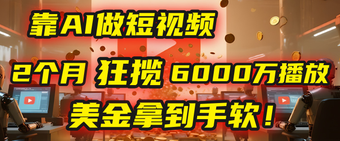 4000小时播放才能赚钱？别傻了！他靠AI做短视频，2个月狂揽6000万播放，美金拿到手软！-西瓜网创