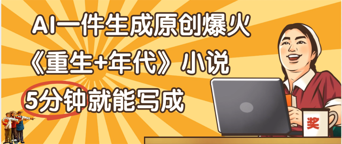 天呐！现在爆火的《重生+年代》类型的小说，现在用这个AI软件就可以一键生成原创小说了-西瓜网创