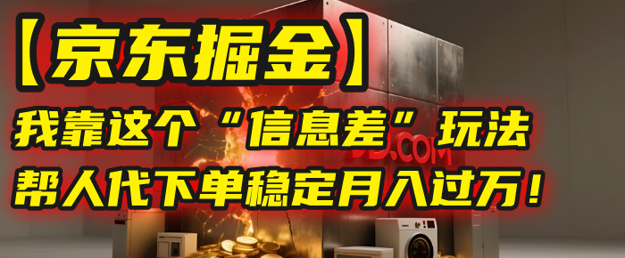 【京东掘金】我靠这个“信息差”玩法，帮人代下单，稳定月入过万！-西瓜网创