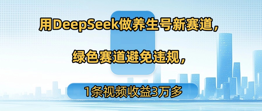 用DeepSeek做养生号新赛道，绿色赛道避免违规，1条视频收益3万多-西瓜网创