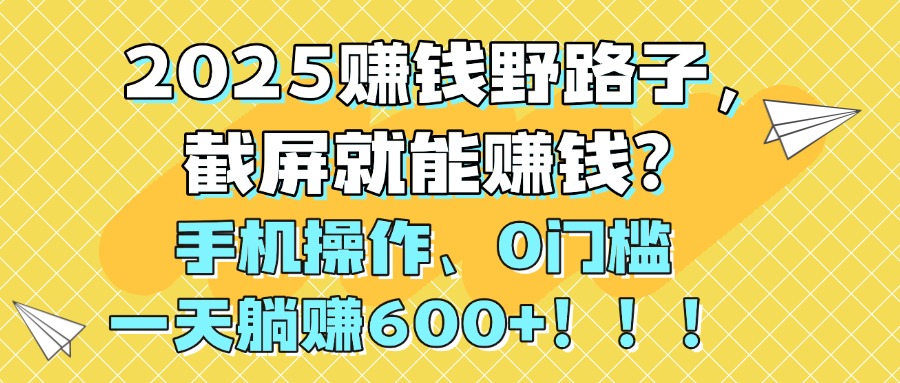 2025赚钱野路子，截屏就能赚钱？手机操作0门槛，一天躺赚600+！！！-西瓜网创