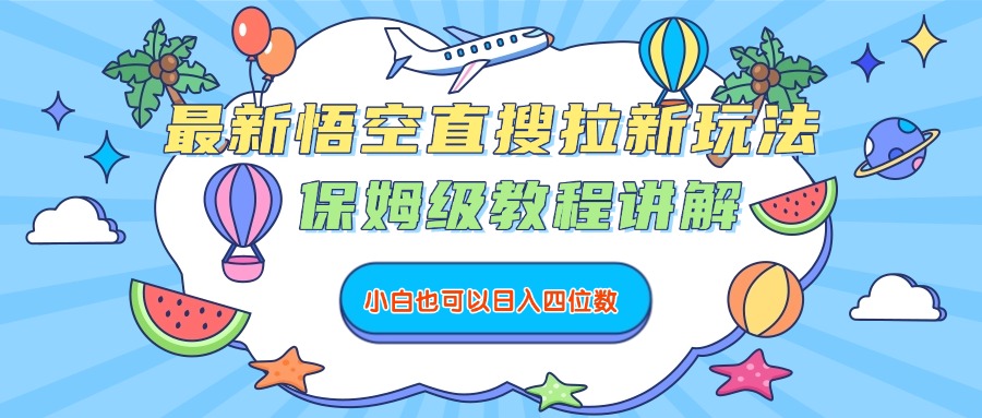 最新悟空直搜拉新玩法，保姆级教程讲解，小白也可以日入四位数-西瓜网创