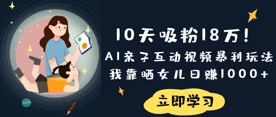 《10天吸粉18万！AI亲子互动视频暴利玩法，我靠晒女儿日赚1000+》-西瓜网创