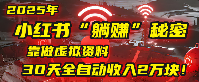 2025年，小红书的“躺赚”秘密被我扒出来了，靠做虚拟资料，30天全自动收入2万块！-西瓜网创