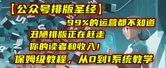 【公众号排版圣经】99%的运营都不知道，丑陋排版正在赶走你的读者和收入！保姆级教程，从0到1系统教学-西瓜网创