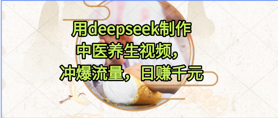 用deepseek制作中医养生视频，冲爆流量，日赚千元-西瓜网创