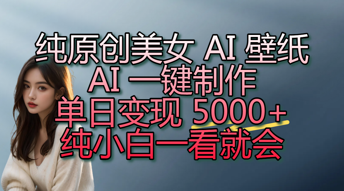 纯原创美女 AI 壁纸玩法，AI 一键制作，单日变现 5000+，纯小白一看就会-西瓜网创